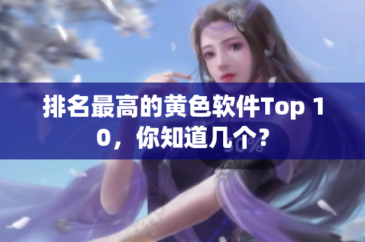 排名最高的黄色软件Top 10，你知道几个？