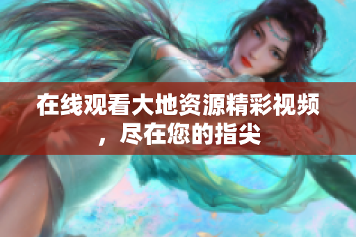 在线观看大地资源精彩视频，尽在您的指尖
