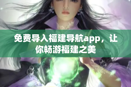 免费导入福建导航app，让你畅游福建之美