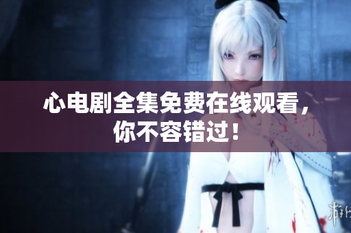 心电剧全集免费在线观看，你不容错过！
