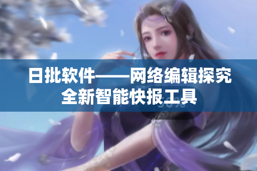 日批软件——网络编辑探究全新智能快报工具