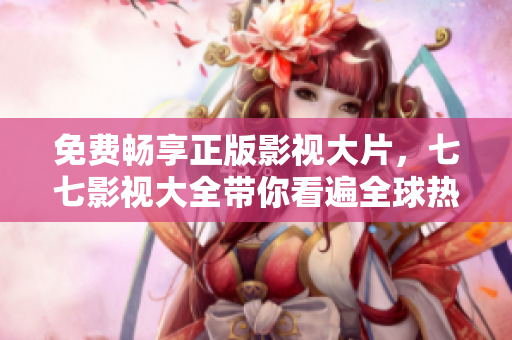 免费畅享正版影视大片，七七影视大全带你看遍全球热门影视