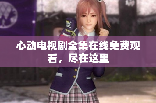 心动电视剧全集在线免费观看，尽在这里