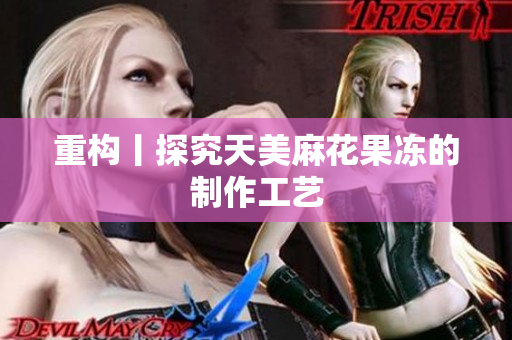 重构丨探究天美麻花果冻的制作工艺