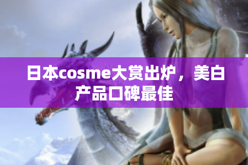日本cosme大赏出炉，美白产品口碑最佳