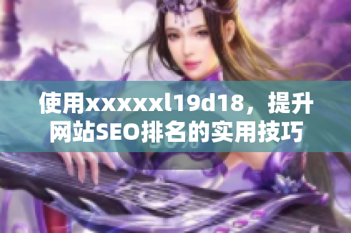 使用xxxxxl19d18，提升网站SEO排名的实用技巧