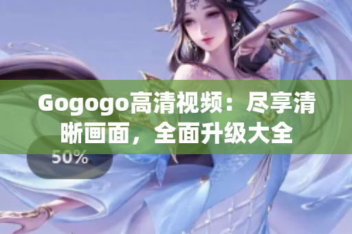 Gogogo高清视频：尽享清晰画面，全面升级大全