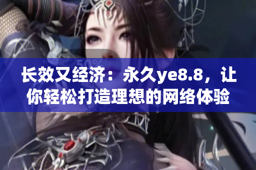 长效又经济：永久ye8.8，让你轻松打造理想的网络体验