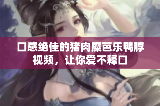 口感绝佳的猪肉糜芭乐鸭脖视频，让你爱不释口