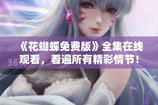 《花蝴蝶免费版》全集在线观看，看遍所有精彩情节！