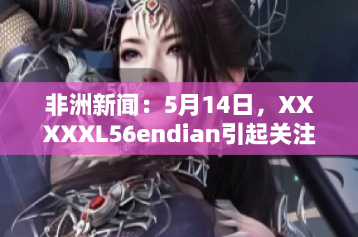 非洲新闻：5月14日，XXXXXL56endian引起关注