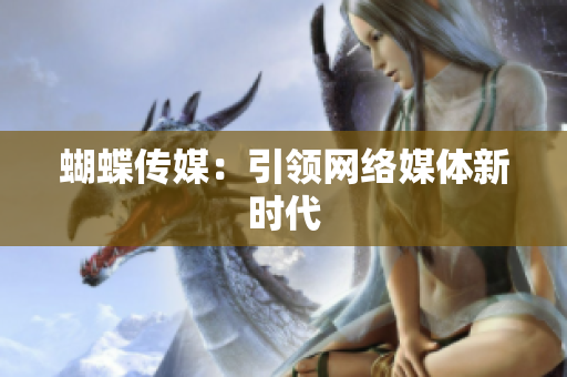 蝴蝶传媒：引领网络媒体新时代