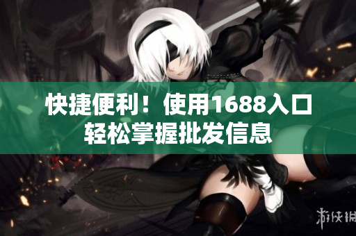 快捷便利！使用1688入口轻松掌握批发信息