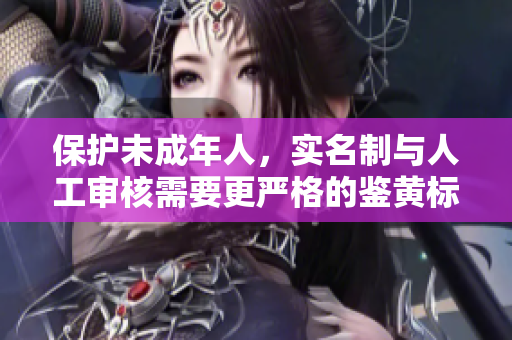 保护未成年人，实名制与人工审核需要更严格的鉴黄标准