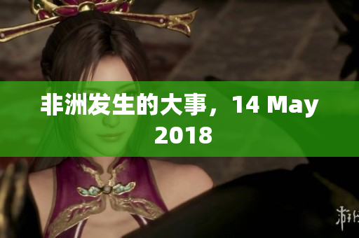 非洲发生的大事，14 May 2018