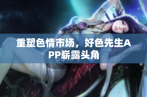 重塑色情市场，好色先生APP崭露头角
