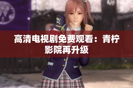 高清电视剧免费观看：青柠影院再升级
