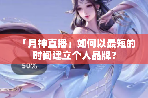 「月神直播」如何以最短的时间建立个人品牌？