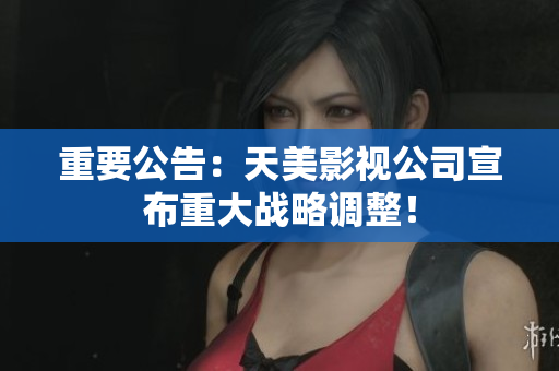 重要公告：天美影视公司宣布重大战略调整！