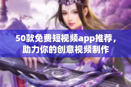 50款免费短视频app推荐，助力你的创意视频制作