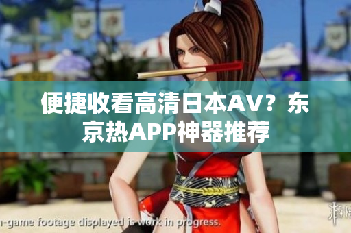 便捷收看高清日本AV？东京热APP神器推荐