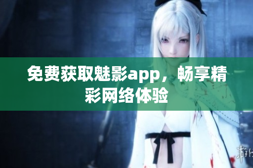 免费获取魅影app，畅享精彩网络体验