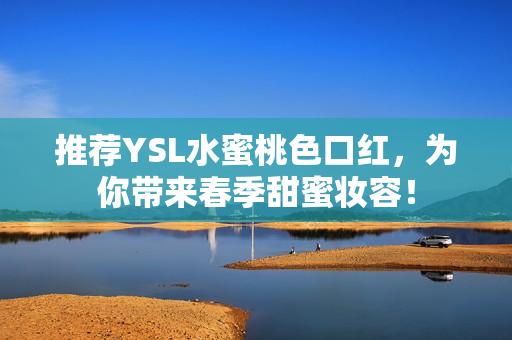 推荐YSL水蜜桃色口红，为你带来春季甜蜜妆容！