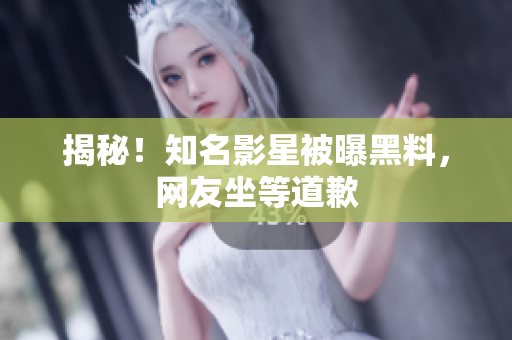 揭秘！知名影星被曝黑料，网友坐等道歉
