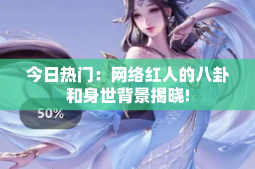 今日热门：网络红人的八卦和身世背景揭晓!