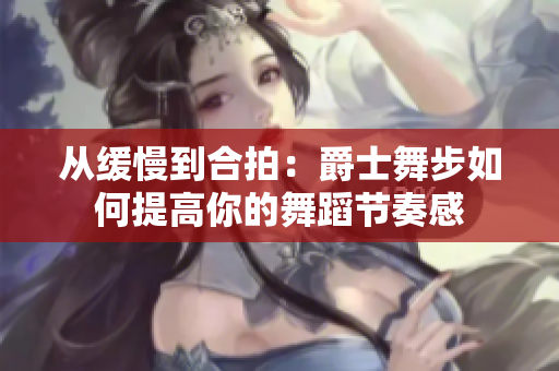 从缓慢到合拍：爵士舞步如何提高你的舞蹈节奏感