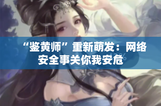 “鉴黄师”重新萌发：网络安全事关你我安危