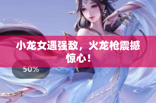 小龙女遇强敌，火龙枪震撼惊心！