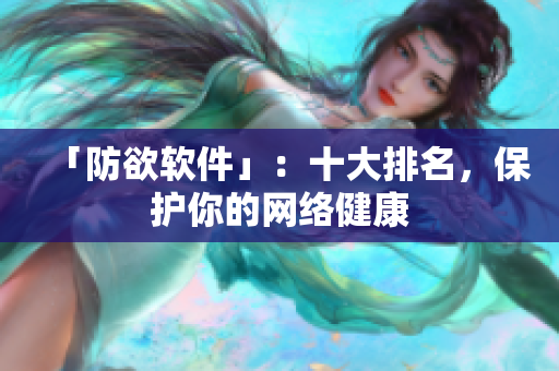 「防欲软件」：十大排名，保护你的网络健康