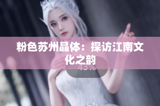 粉色苏州晶体：探访江南文化之韵