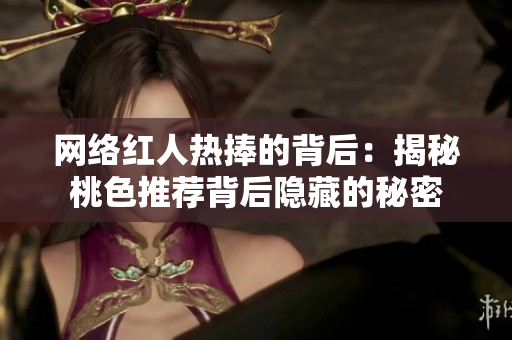 网络红人热捧的背后：揭秘桃色推荐背后隐藏的秘密