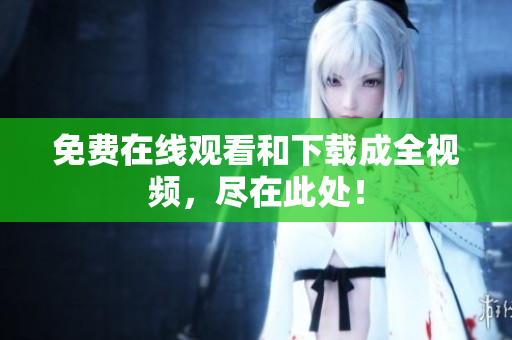 免费在线观看和下载成全视频，尽在此处！