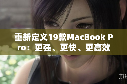 重新定义19款MacBook Pro：更强、更快、更高效