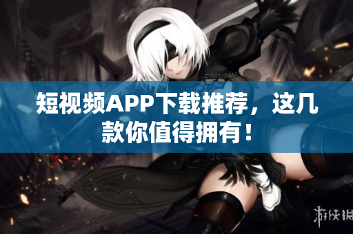 短视频APP下载推荐，这几款你值得拥有！