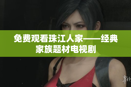 免费观看珠江人家——经典家族题材电视剧