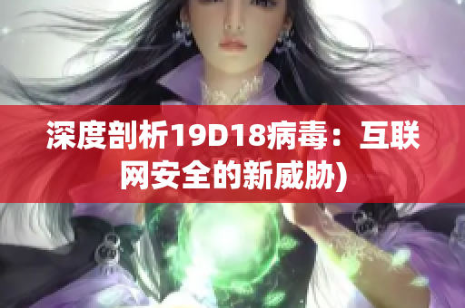 深度剖析19D18病毒：互联网安全的新威胁)
