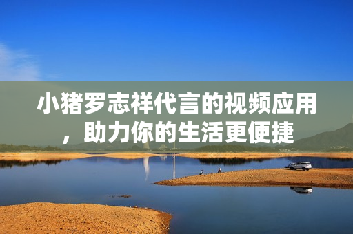 小猪罗志祥代言的视频应用，助力你的生活更便捷