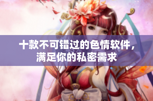 十款不可错过的色情软件，满足你的私密需求