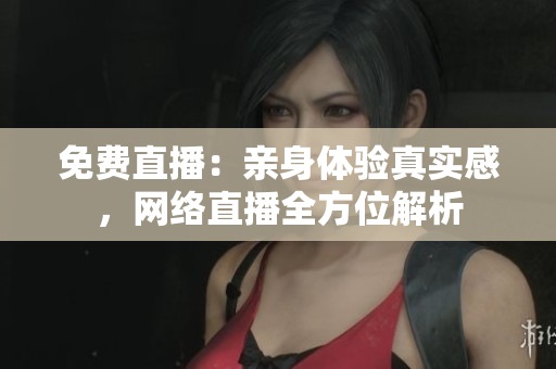 免费直播：亲身体验真实感，网络直播全方位解析
