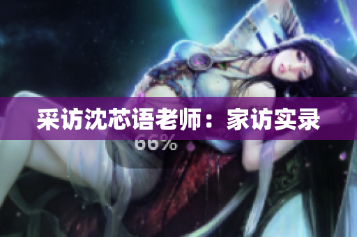 采访沈芯语老师：家访实录