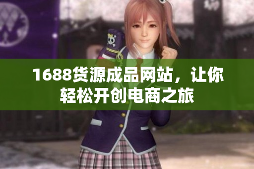 1688货源成品网站，让你轻松开创电商之旅