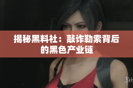 揭秘黑料社：敲诈勒索背后的黑色产业链