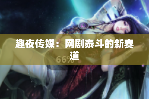 趣夜传媒：网剧泰斗的新赛道