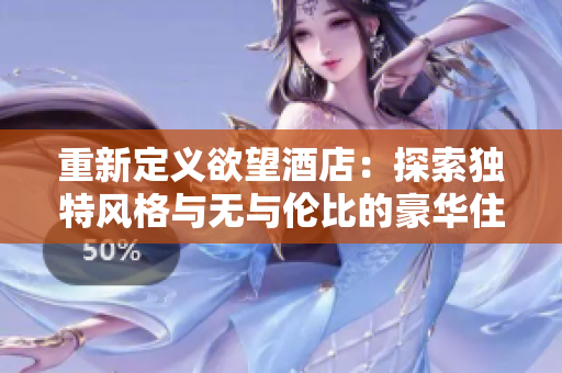 重新定义欲望酒店：探索独特风格与无与伦比的豪华住宿