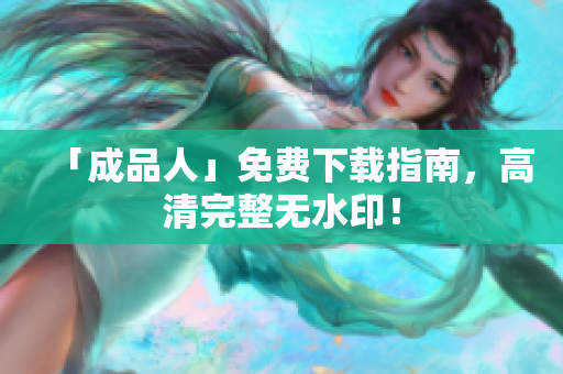 「成品人」免费下载指南，高清完整无水印！