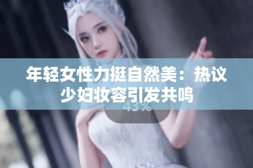 年轻女性力挺自然美：热议少妇妆容引发共鸣